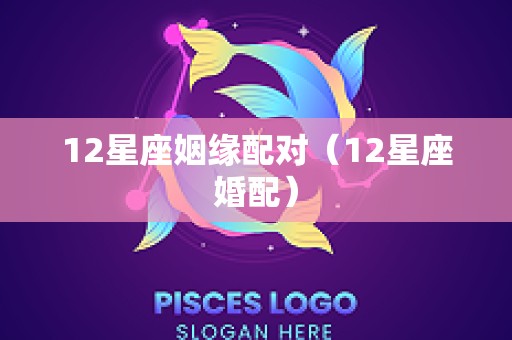 12星座姻缘配对（12星座婚配）