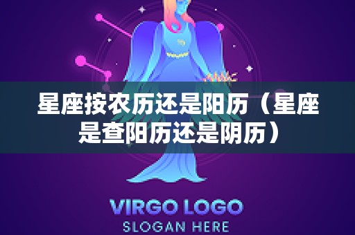 星座按农历还是阳历（星座是查阳历还是阴历）
