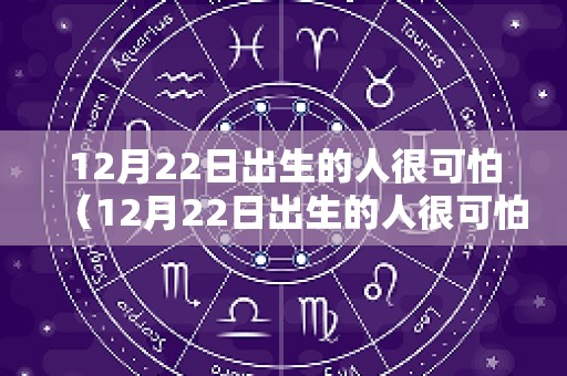 12月22日出生的人很可怕（12月22日出生的人很可怕吗）