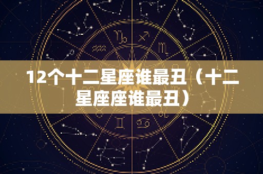 12个十二星座谁最丑（十二星座座谁最丑）