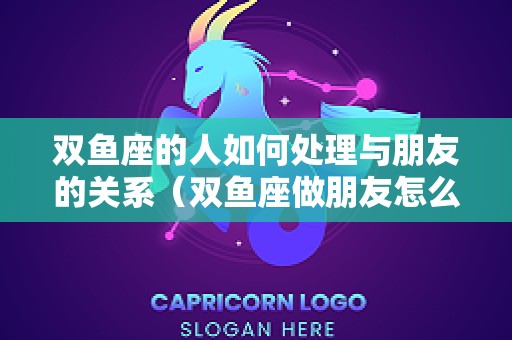 双鱼座的人如何处理与朋友的关系（双鱼座做朋友怎么样）
