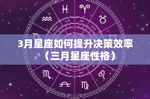 3月星座如何提升决策效率（三月星座性格）