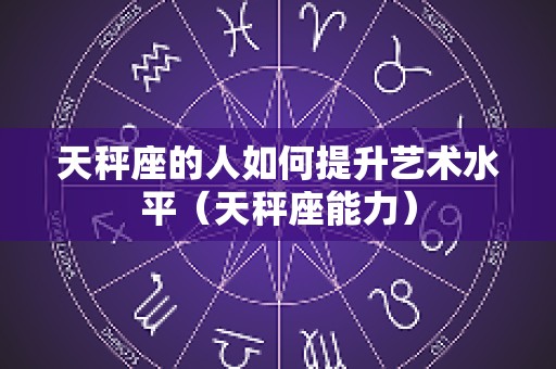 天秤座的人如何提升艺术水平（天秤座能力）