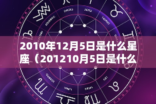 2010年12月5日是什么星座（201210月5日是什么星座的）