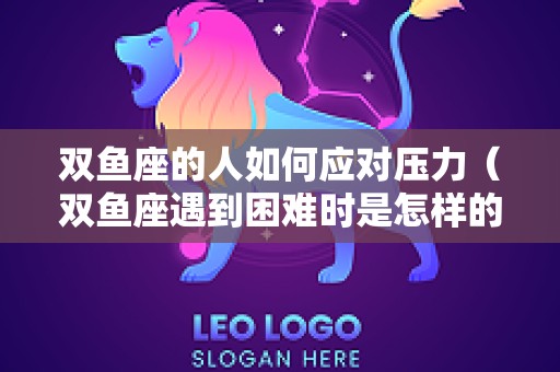 双鱼座的人如何应对压力（双鱼座遇到困难时是怎样的状态）