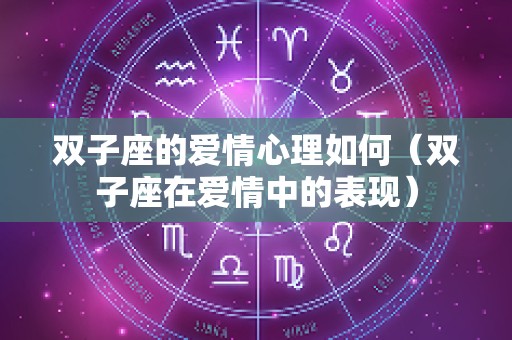 双子座的爱情心理如何（双子座在爱情中的表现）