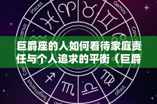 巨爵座的人如何看待家庭责任与个人追求的平衡（巨爵星座）