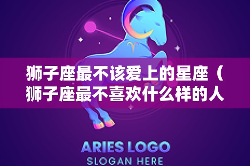 狮子座最不该爱上的星座（狮子座最不喜欢什么样的人）
