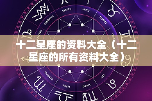 十二星座的资料大全（十二星座的所有资料大全）