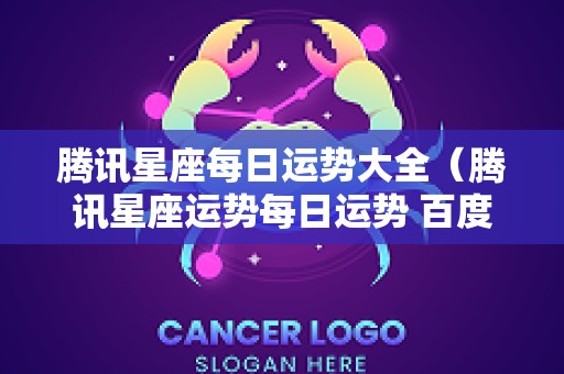 腾讯星座每日运势大全（腾讯星座运势每日运势 百度）