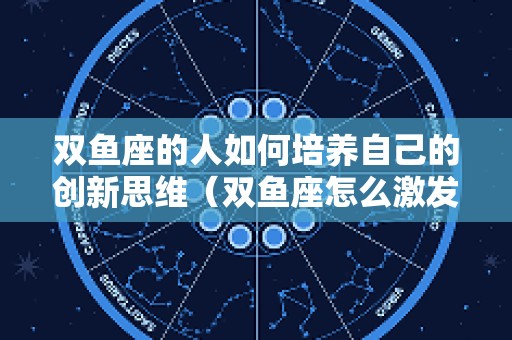 双鱼座的人如何培养自己的创新思维（双鱼座怎么激发自己的潜能）