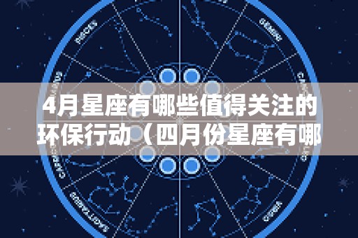 4月星座有哪些值得关注的环保行动（四月份星座有哪些）