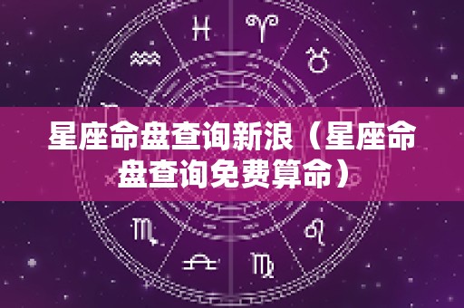 星座命盘查询新浪（星座命盘查询免费算命）