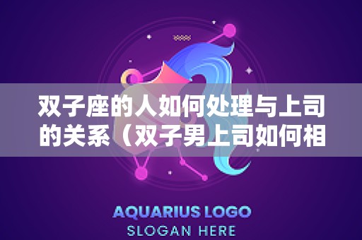 双子座的人如何处理与上司的关系（双子男上司如何相处）