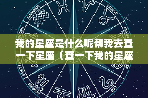 我的星座是什么呢帮我去查一下星座（查一下我的星座是什么?）