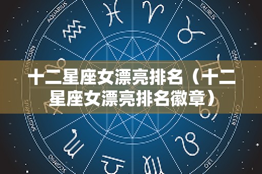 十二星座女漂亮排名（十二星座女漂亮排名徽章）