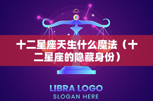 十二星座天生什么魔法（十二星座的隐藏身份）
