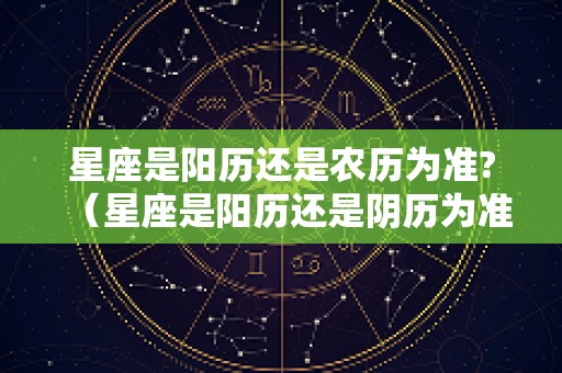 星座是阳历还是农历为准?（星座是阳历还是阴历为准?）