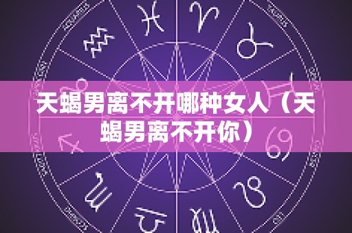 天蝎男离不开哪种女人（天蝎男离不开你）