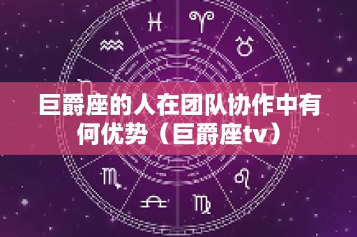巨爵座的人在团队协作中有何优势（巨爵座tv）