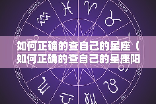 如何正确的查自己的星座（如何正确的查自己的星座阳历每年都不一样）
