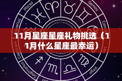 11月星座星座礼物挑选（11月什么星座最幸运）