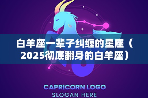 白羊座一辈子纠缠的星座（2025彻底翻身的白羊座）
