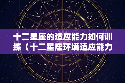 十二星座的适应能力如何训练（十二星座环境适应能力）