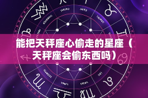 能把天秤座心偷走的星座（天秤座会偷东西吗）