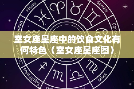 室女座星座中的饮食文化有何特色（室女座星座图）