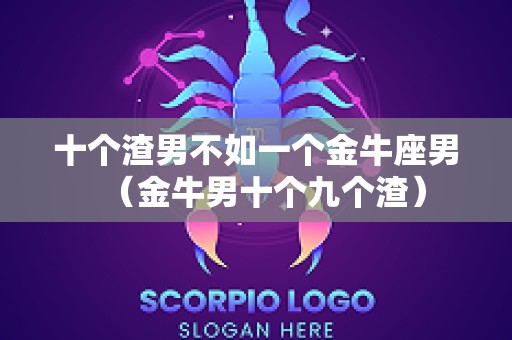 十个渣男不如一个金牛座男（金牛男十个九个渣）