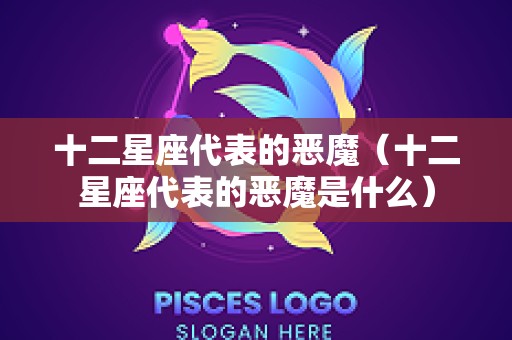 十二星座代表的恶魔（十二星座代表的恶魔是什么）