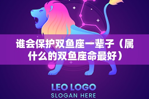 谁会保护双鱼座一辈子（属什么的双鱼座命最好）