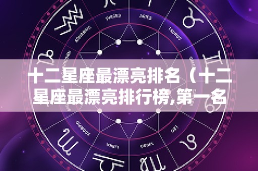 十二星座最漂亮排名（十二星座最漂亮排行榜,第一名简直颜值担当,你羡慕不?）