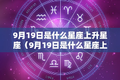 9月19日是什么星座上升星座（9月19日是什么星座上升星座的）