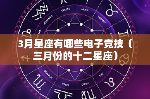 3月星座有哪些电子竞技（三月份的十二星座）