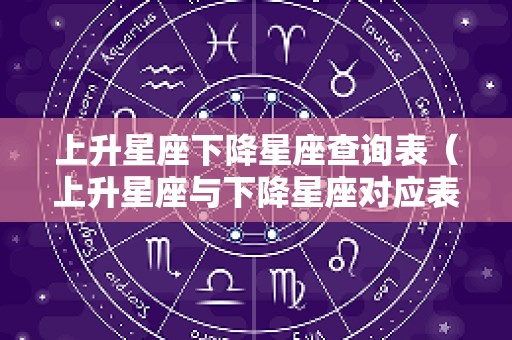 上升星座下降星座查询表（上升星座与下降星座对应表）