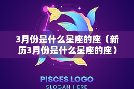 3月份是什么星座的座（新历3月份是什么星座的座）