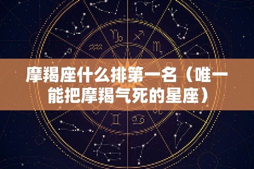 摩羯座什么排第一名（唯一能把摩羯气死的星座）