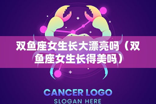 双鱼座女生长大漂亮吗（双鱼座女生长得美吗）