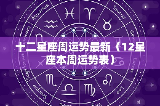十二星座周运势最新（12星座本周运势表）