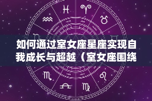 如何通过室女座星座实现自我成长与超越（室女座围绕哪个星系运转）