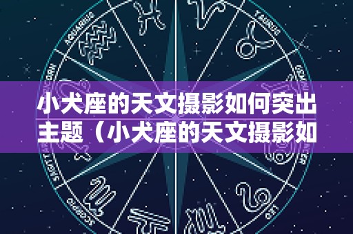 小犬座的天文摄影如何突出主题（小犬座的天文摄影如何突出主题呢）