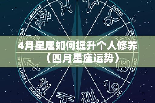 4月星座如何提升个人修养（四月星座运势）