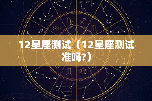 12星座测试（12星座测试准吗?）