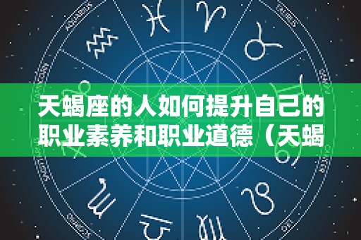 天蝎座的人如何提升自己的职业素养和职业道德（天蝎座怎么改变自己的性格缺陷）