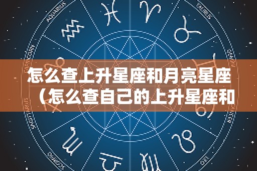 怎么查上升星座和月亮星座（怎么查自己的上升星座和月亮星座）