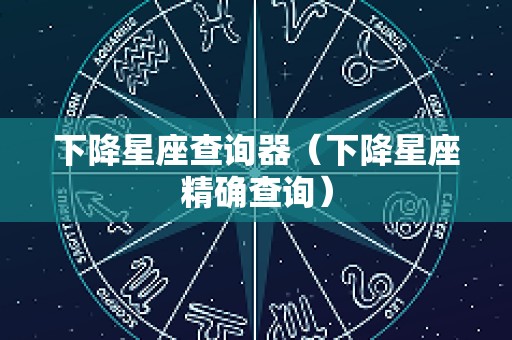 下降星座查询器（下降星座精确查询）