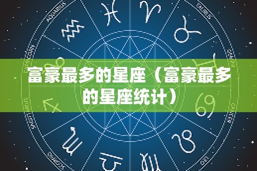 富豪最多的星座（富豪最多的星座统计）