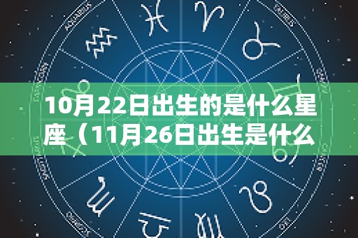 10月22日出生的是什么星座（11月26日出生是什么星座）
